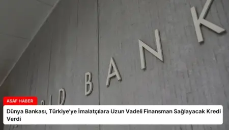 Dünya Bankası, Türkiye’ye İmalatçılara Uzun Vadeli Finansman Sağlayacak Kredi Verdi