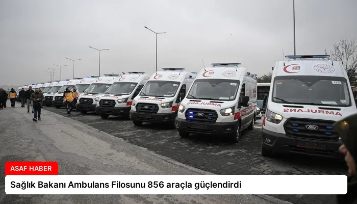 Sağlık Bakanı Ambulans Filosunu 856 araçla güçlendirdi