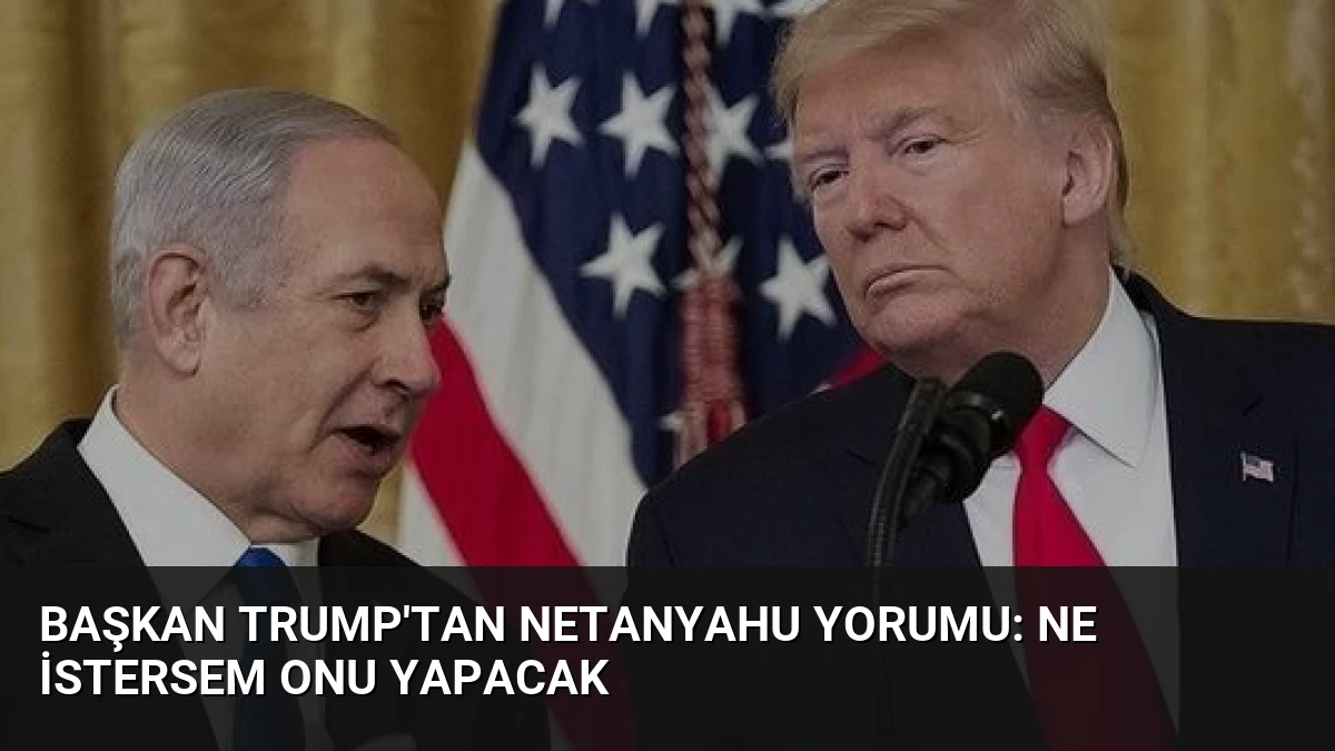 Başkan Trump’tan Netanyahu Yorumu: Ne İstersem Onu Yapacak