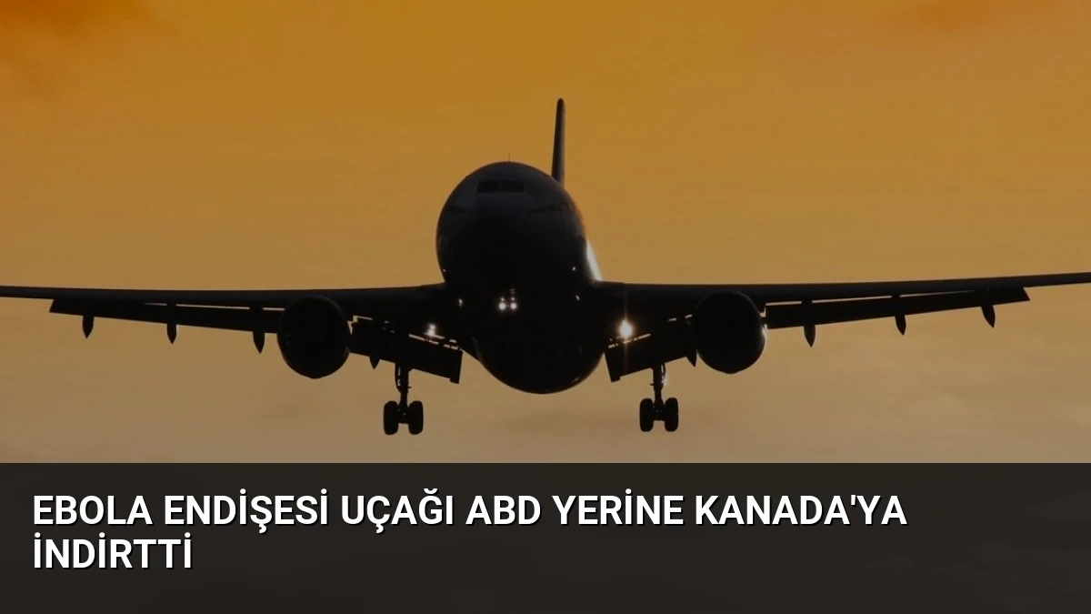 Ebola Endişesi Uçağı ABD Yerine Kanada’ya İndirtti