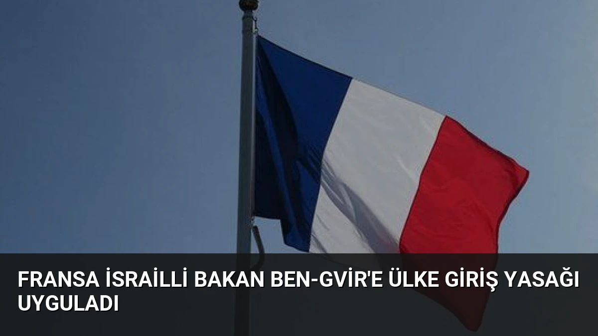 Fransa İsrailli Bakan Ben-Gvir’e Ülke Giriş Yasağı Uyguladı