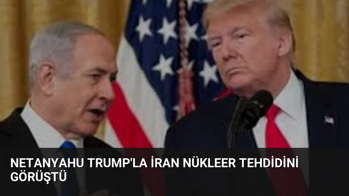 Netanyahu Trump’la İran Nükleer Tehdidini Görüştü