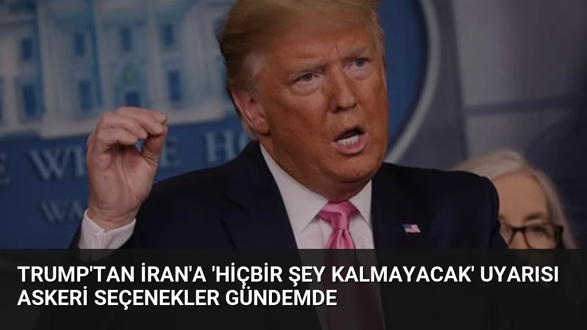 Trump’tan İran’a ‘Hiçbir Şey Kalmayacak’ Uyarısı Askeri Seçenekler Gündemde