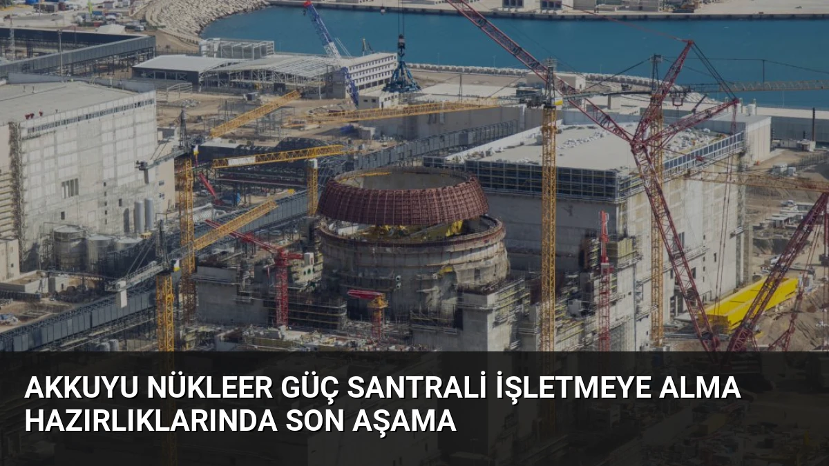 Akkuyu Nükleer Güç Santrali İşletmeye Alma Hazırlıklarında Son Aşama