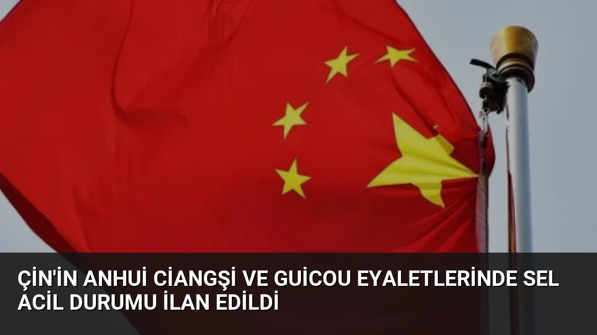 Çin’in Anhui Ciangşi ve Guicou Eyaletlerinde Sel Acil Durumu İlan Edildi
