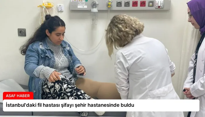 İstanbul’daki fil hastası şifayı şehir hastanesinde buldu