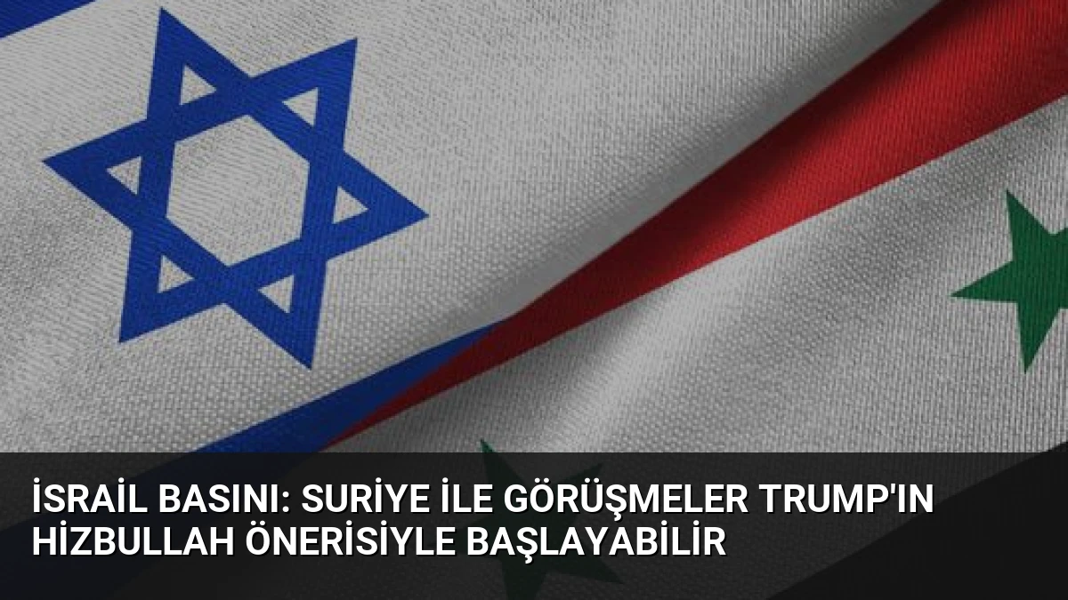 İsrail basını: Suriye ile görüşmeler Trump’ın Hizbullah önerisiyle başlayabilir