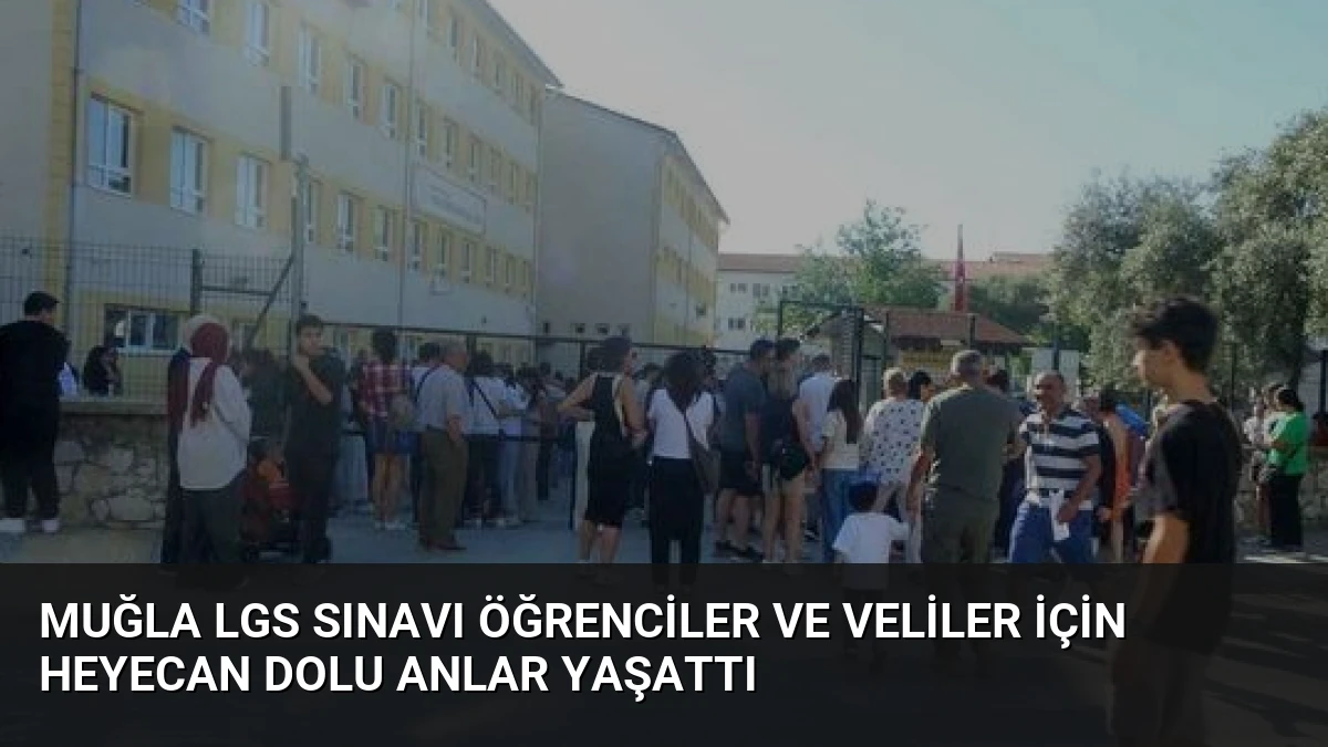 Muğla LGS Sınavı Öğrenciler ve Veliler İçin Heyecan Dolu Anlar Yaşattı