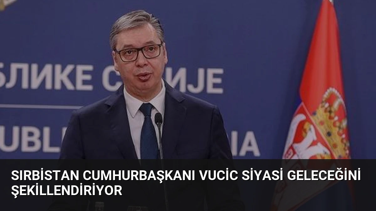 Sırbistan Cumhurbaşkanı Vucic Siyasi Geleceğini Şekillendiriyor