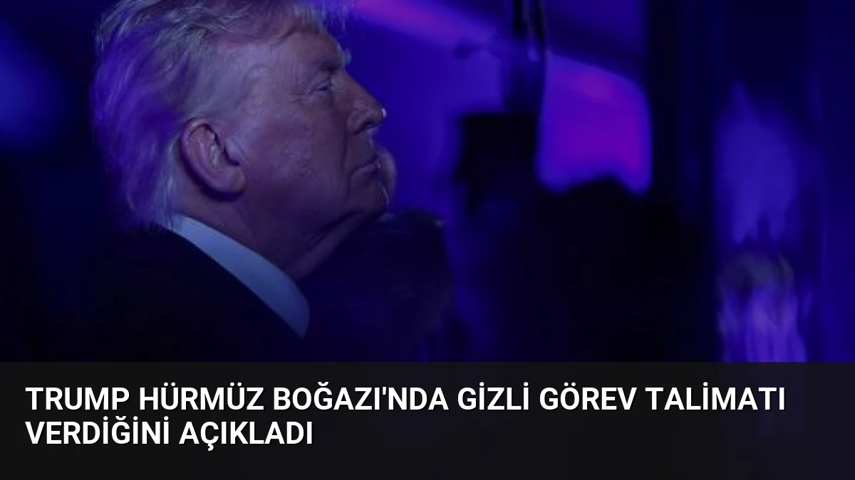 Trump Hürmüz Boğazı’nda Gizli Görev Talimatı Verdiğini Açıkladı