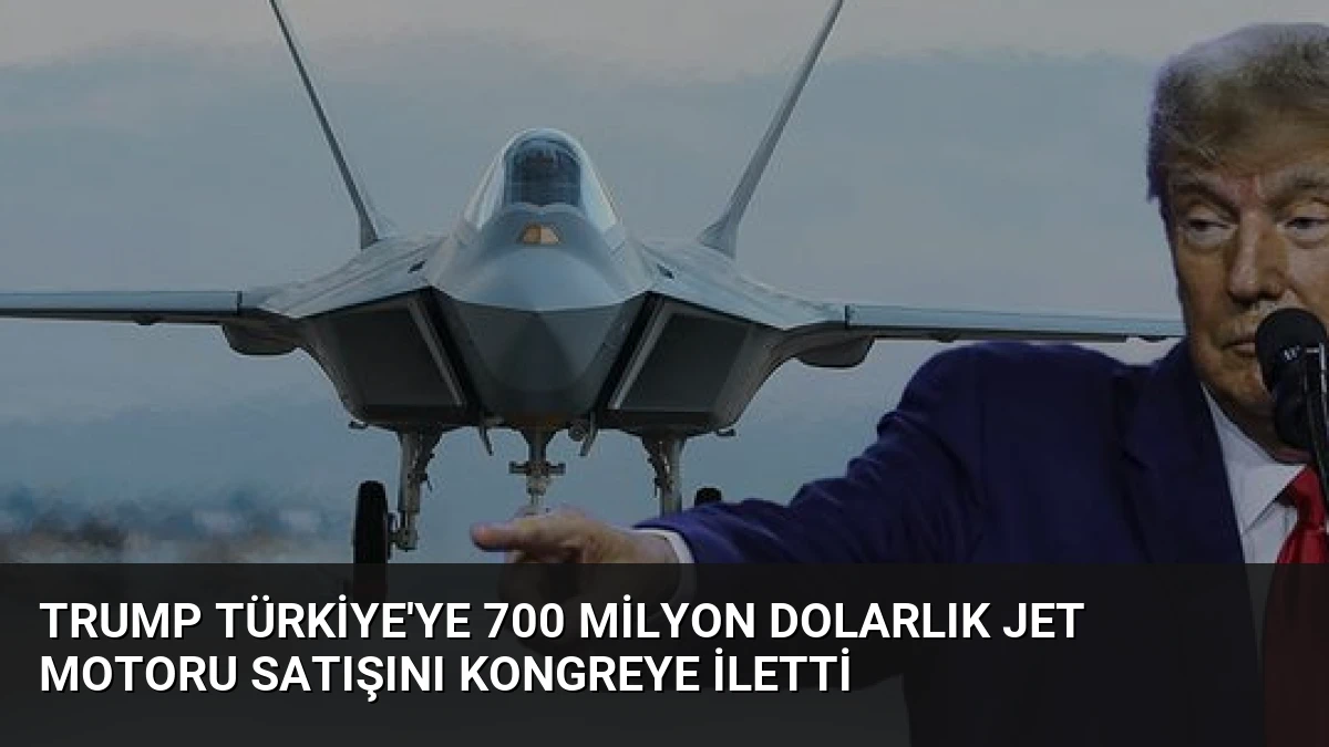 Trump Türkiye’ye 700 milyon dolarlık jet motoru satışını Kongreye iletti