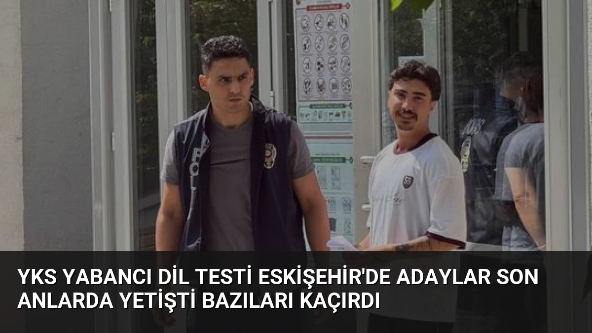 YKS Yabancı Dil Testi Eskişehir’de Adaylar Son Anlarda Yetişti Bazıları Kaçırdı