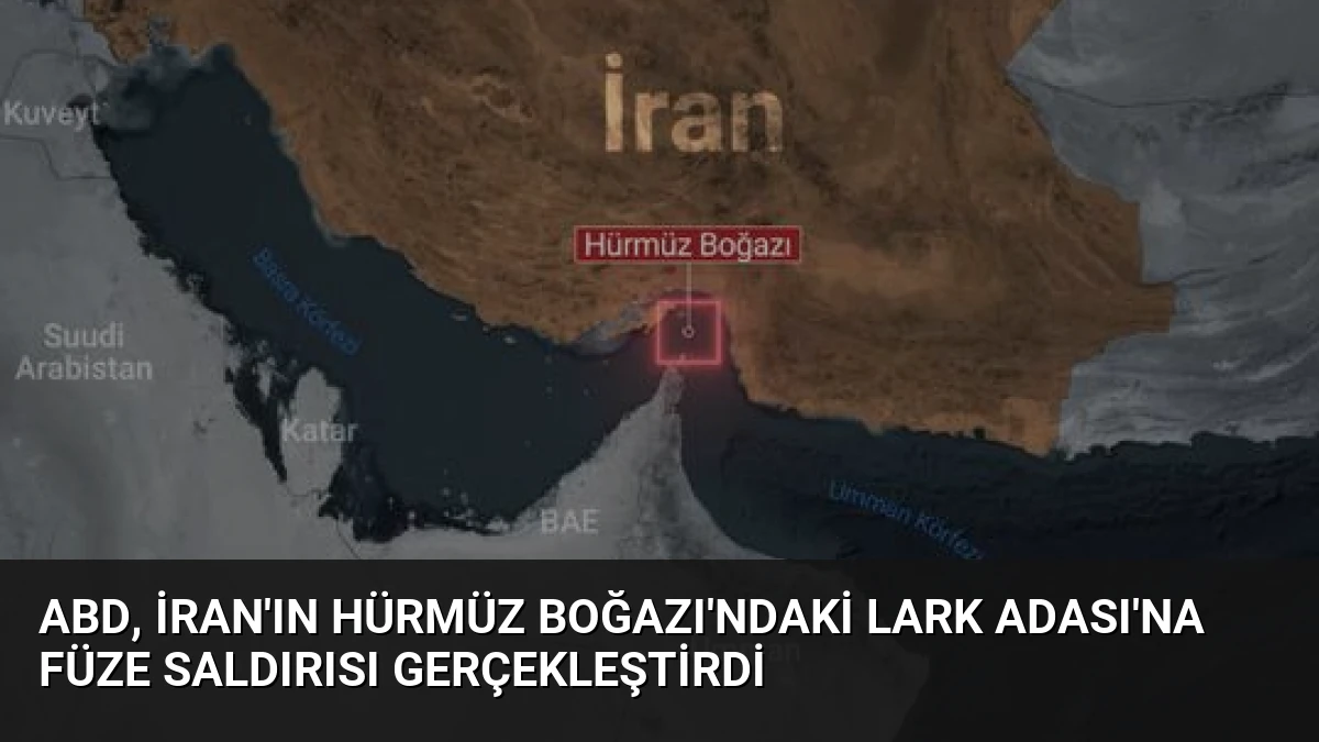 ABD, İran’ın Hürmüz Boğazı’ndaki Lark Adası’na Füze Saldırısı Gerçekleştirdi