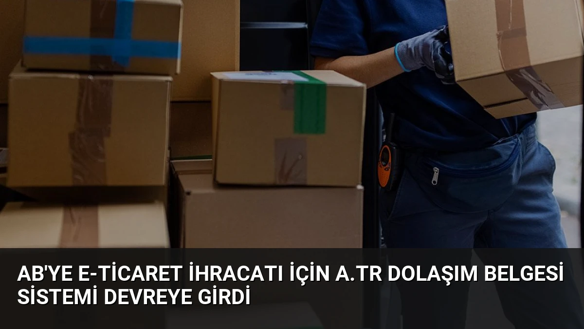AB’ye E-Ticaret İhracatı İçin A.TR Dolaşım Belgesi Sistemi Devreye Girdi