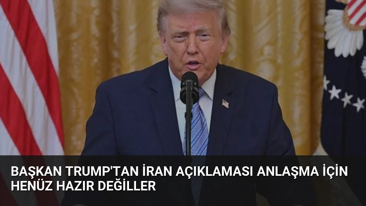Başkan Trump’tan İran Açıklaması Anlaşma İçin Henüz Hazır Değiller