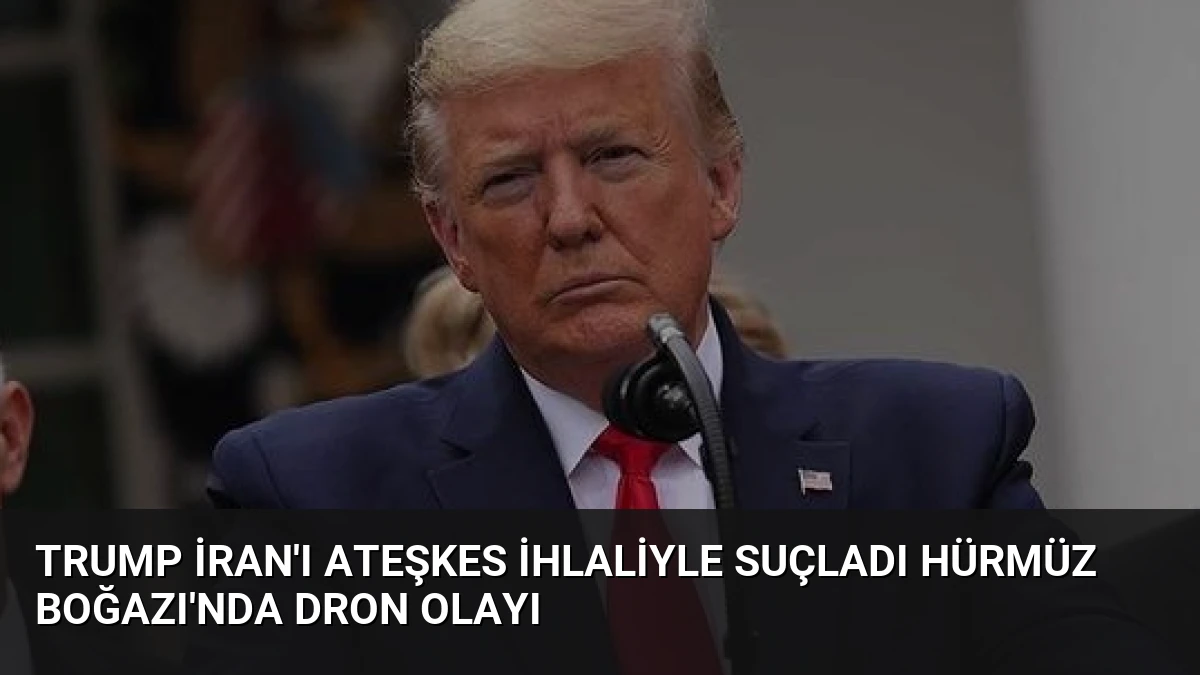 Trump İran’ı Ateşkes İhlaliyle Suçladı Hürmüz Boğazı’nda Dron Olayı