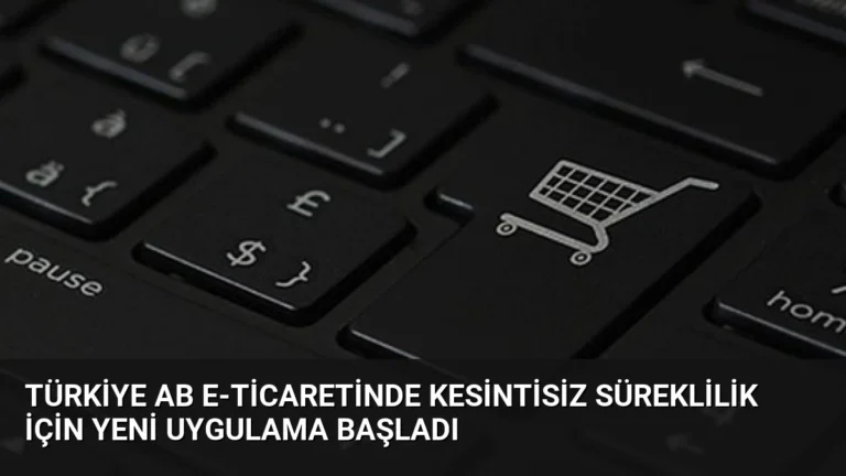 Türkiye AB E-ticaretinde Kesintisiz Süreklilik İçin Yeni Uygulama Başladı