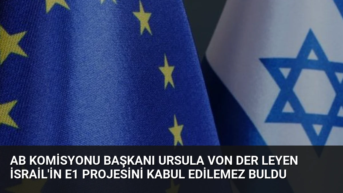 AB Komisyonu Başkanı Ursula von der Leyen İsrail’in E1 Projesini Kabul Edilemez Buldu