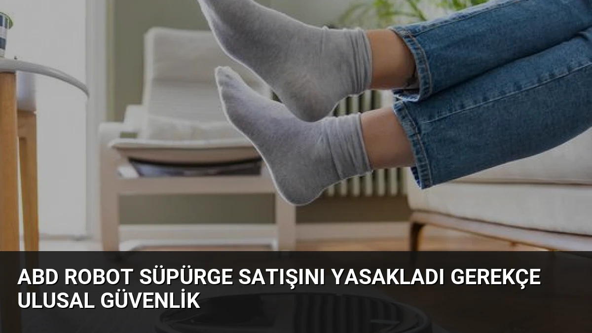ABD Robot Süpürge Satışını Yasakladı Gerekçe Ulusal Güvenlik