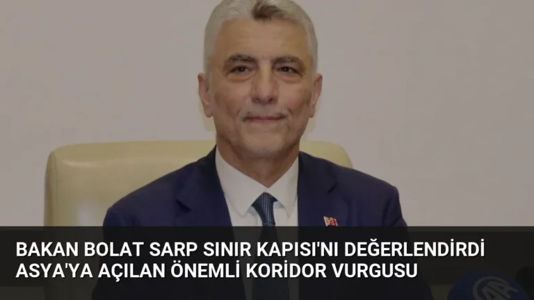 Bakan Bolat Sarp Sınır Kapısı’nı Değerlendirdi Asya’ya Açılan Önemli Koridor Vurgusu