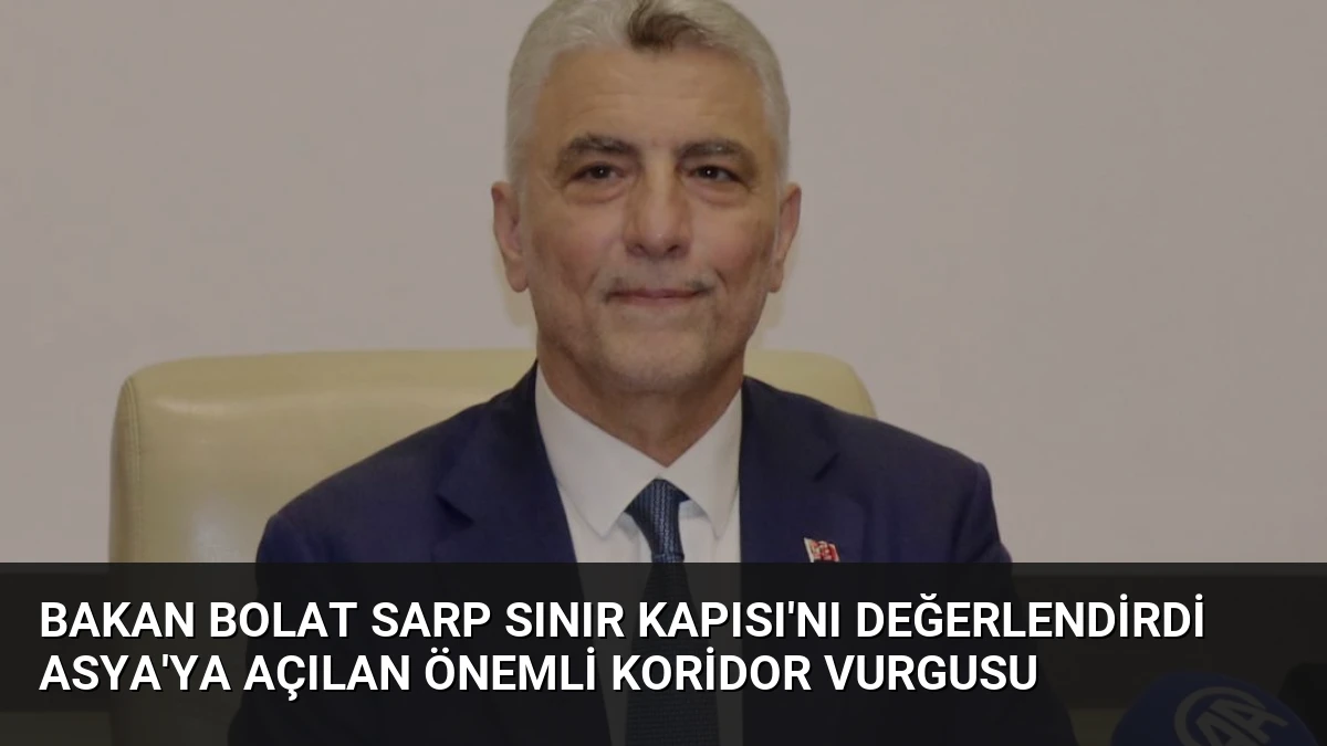 Bakan Bolat Sarp Sınır Kapısı’nı Değerlendirdi Asya’ya Açılan Önemli Koridor Vurgusu