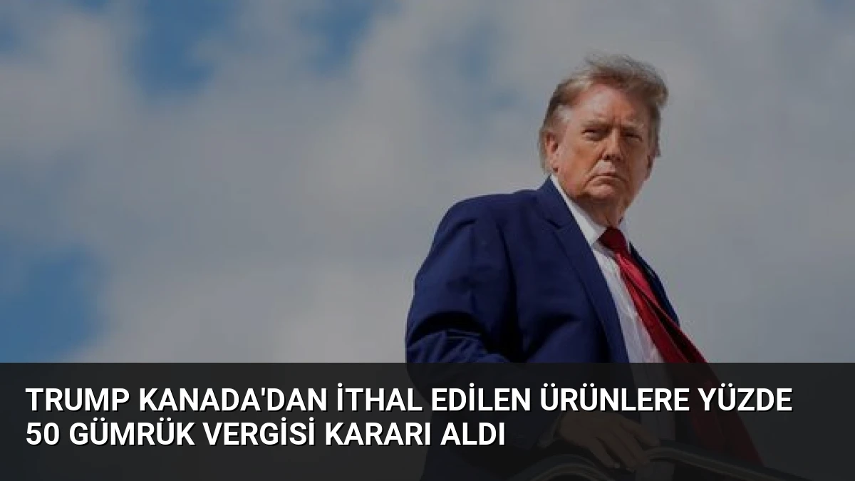Trump Kanada’dan İthal Edilen Ürünlere Yüzde 50 Gümrük Vergisi Kararı Aldı