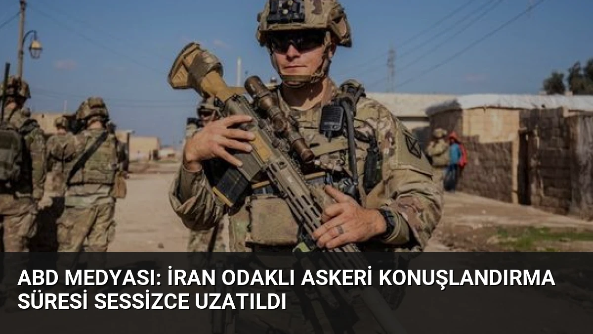 ABD Medyası: İran Odaklı Askeri Konuşlandırma Süresi Sessizce Uzatıldı