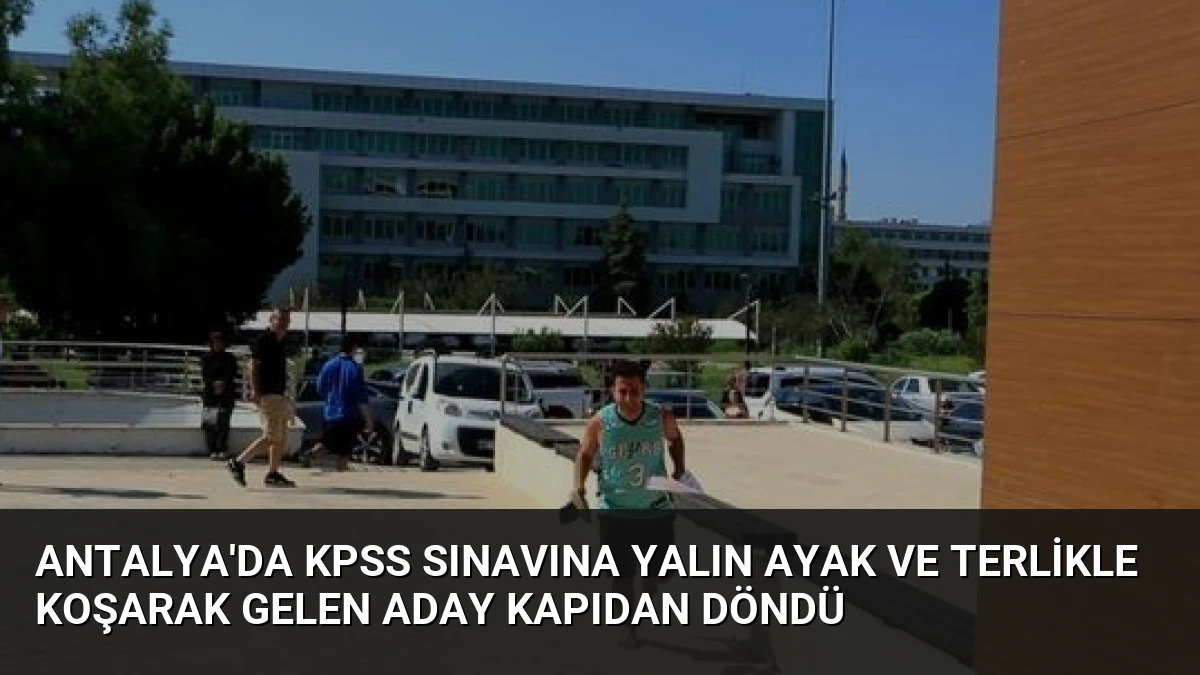 Antalya’da KPSS Sınavına Yalın Ayak ve Terlikle Koşarak Gelen Aday Kapıdan Döndü