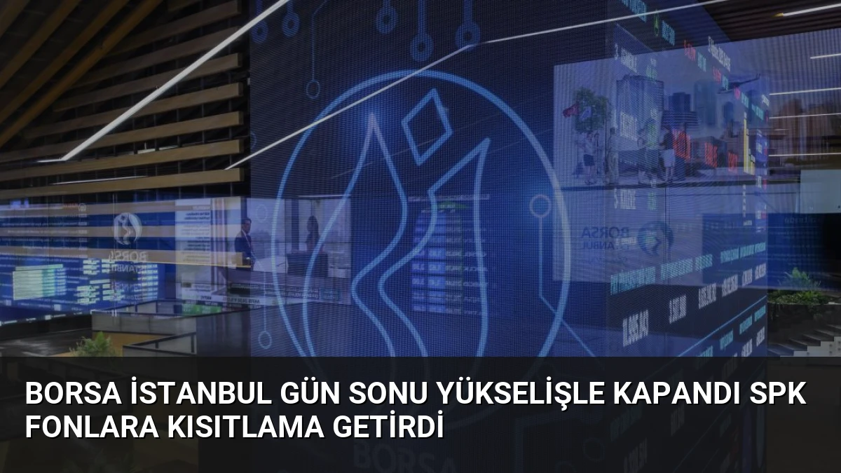 Borsa İstanbul Gün Sonu Yükselişle Kapandı SPK Fonlara Kısıtlama Getirdi