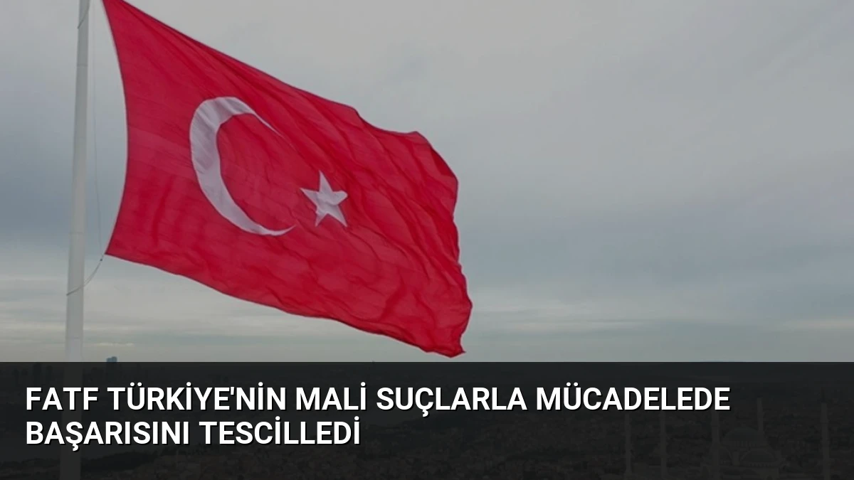 FATF Türkiye’nin Mali Suçlarla Mücadelede Başarısını Tescilledi