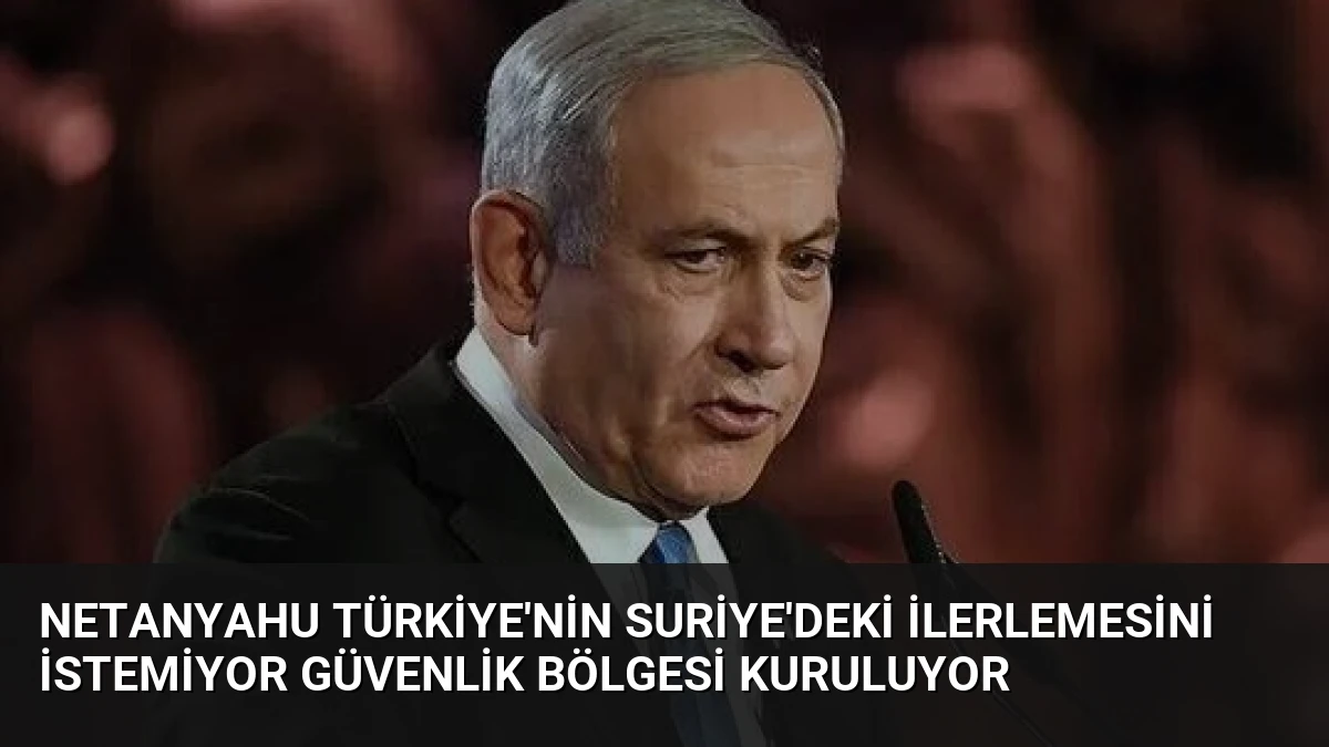 Netanyahu Türkiye’nin Suriye’deki ilerlemesini istemiyor güvenlik bölgesi kuruluyor
