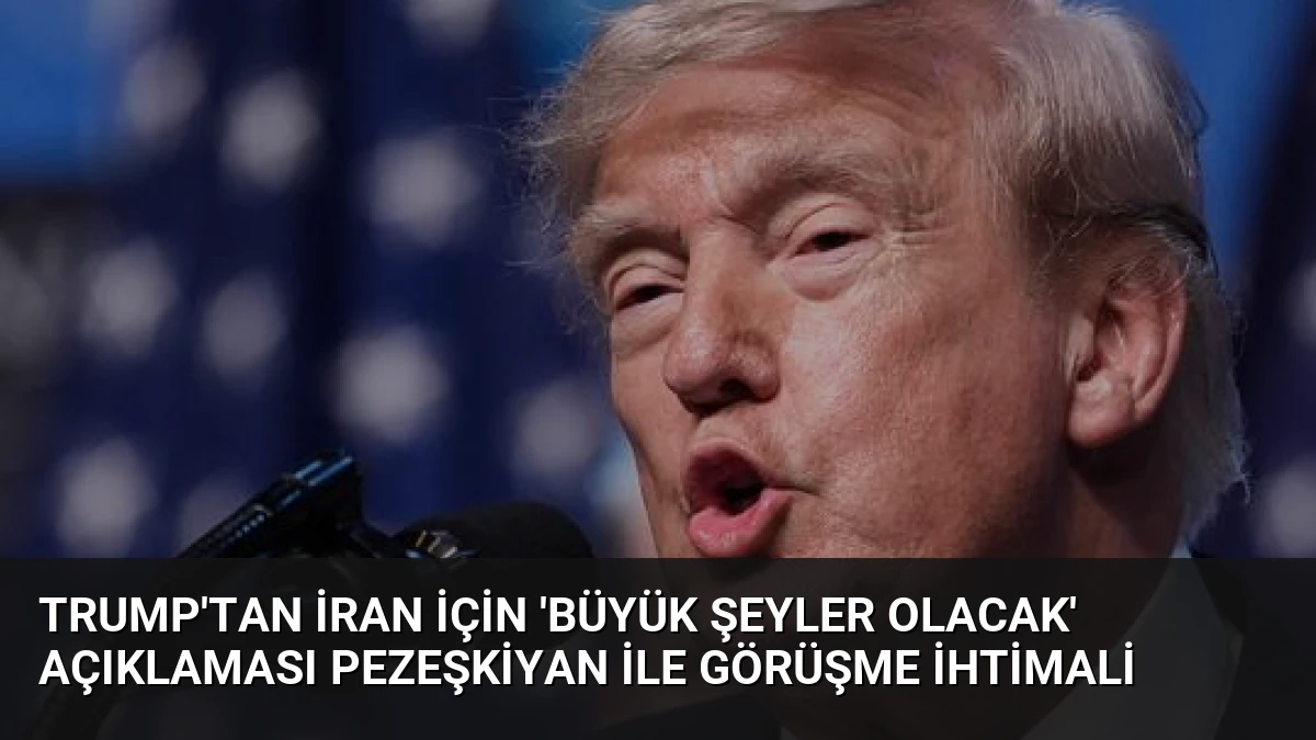 Trump’tan İran İçin ‘Büyük Şeyler Olacak’ Açıklaması Pezeşkiyan ile Görüşme İhtimali
