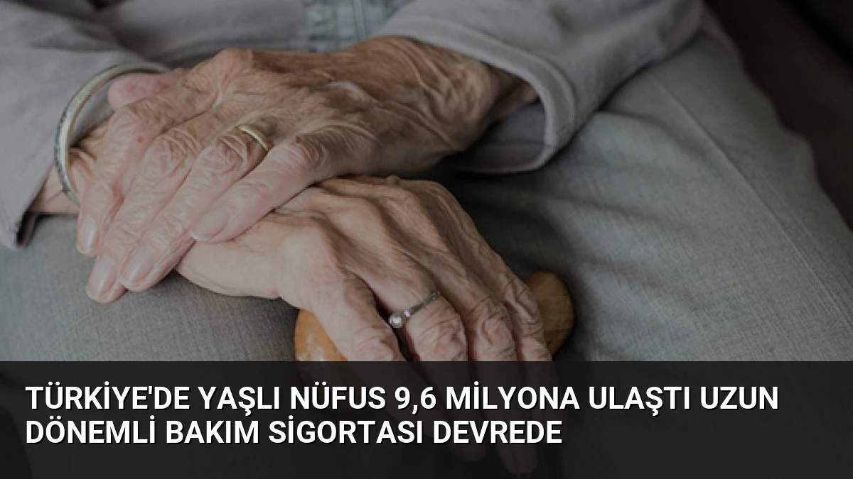 Türkiye’de Yaşlı Nüfus 9,6 Milyona Ulaştı Uzun Dönemli Bakım Sigortası Devrede