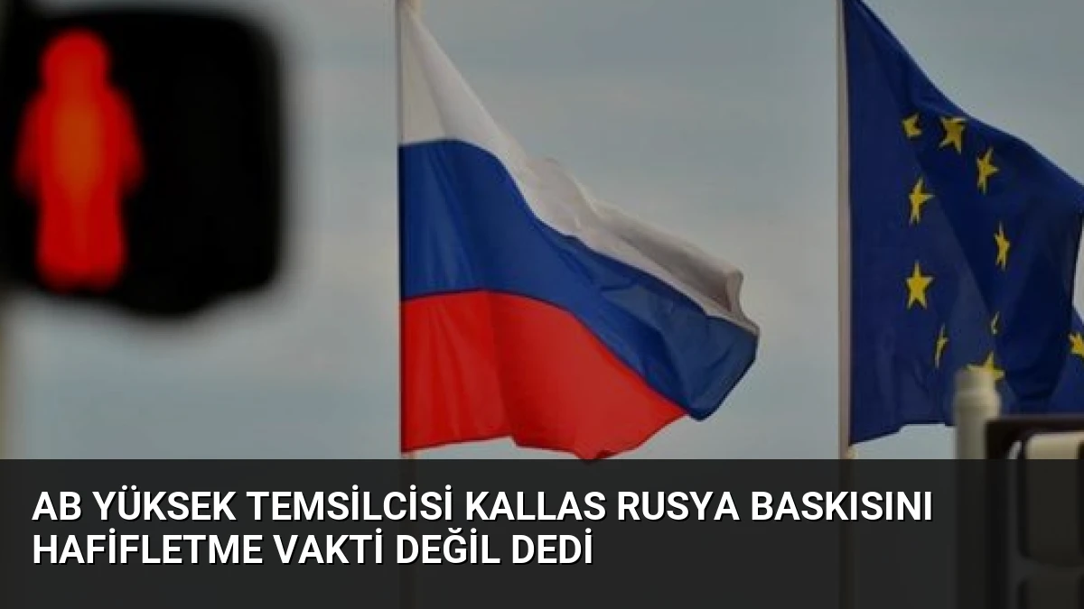 AB Yüksek Temsilcisi Kallas Rusya Baskısını Hafifletme Vakti Değil Dedi