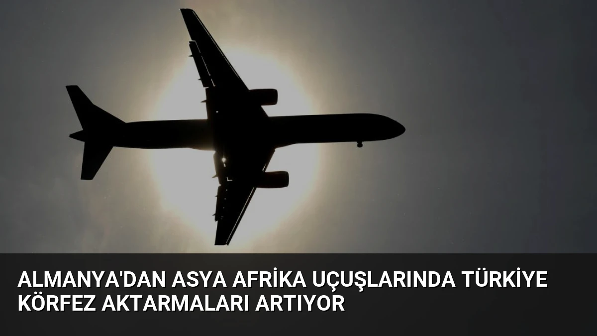 Almanya’dan Asya Afrika Uçuşlarında Türkiye Körfez Aktarmaları Artıyor