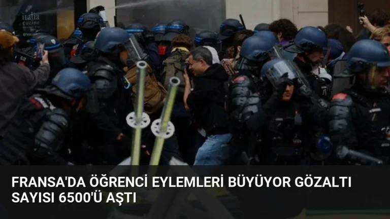 Fransa’da Öğrenci Eylemleri Büyüyor Gözaltı Sayısı 6500’ü Aştı