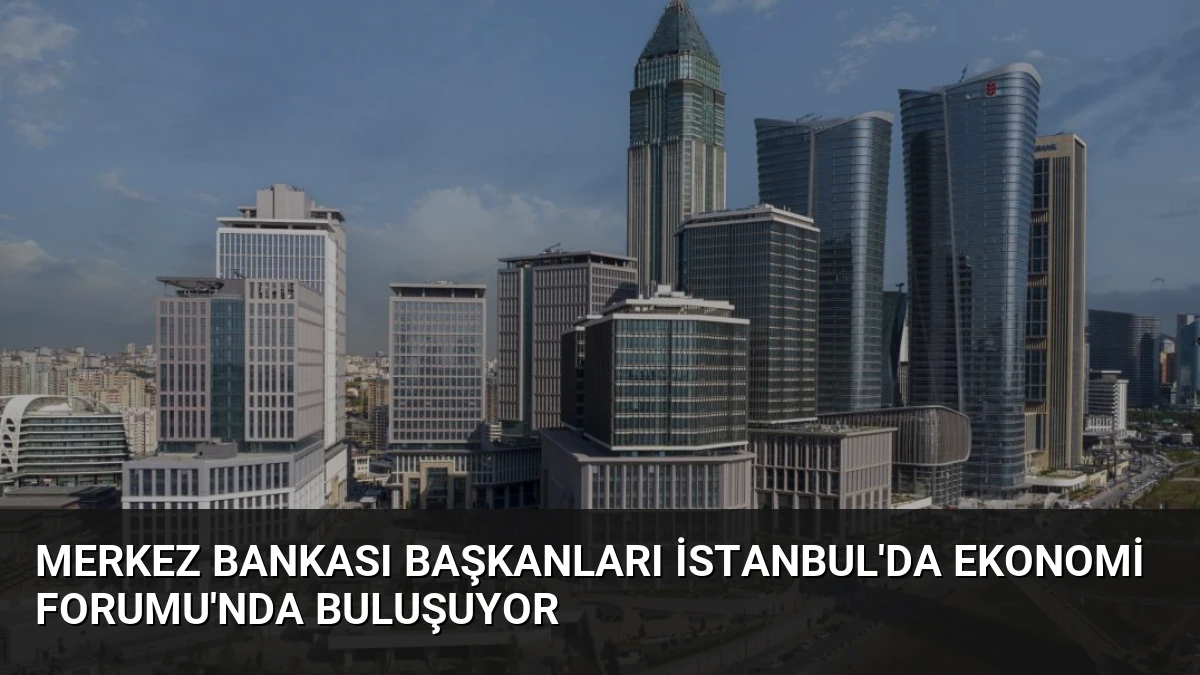 Merkez Bankası Başkanları İstanbul’da Ekonomi Forumu’nda Buluşuyor