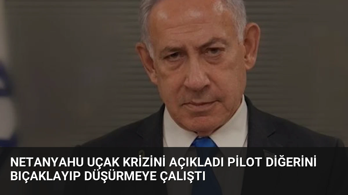 Netanyahu Uçak Krizini Açıkladı Pilot Diğerini Bıçaklayıp Düşürmeye Çalıştı