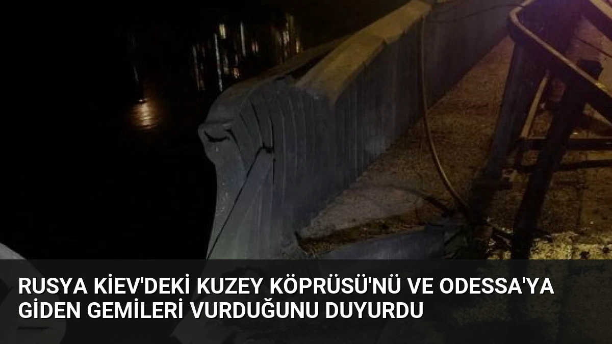 Rusya Kiev’deki Kuzey Köprüsü’nü ve Odessa’ya giden gemileri vurduğunu duyurdu