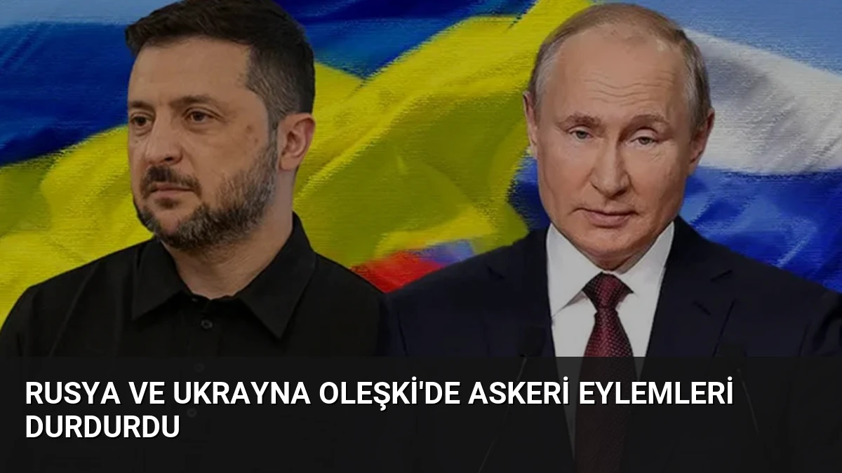 Rusya ve Ukrayna Oleşki’de askeri eylemleri durdurdu