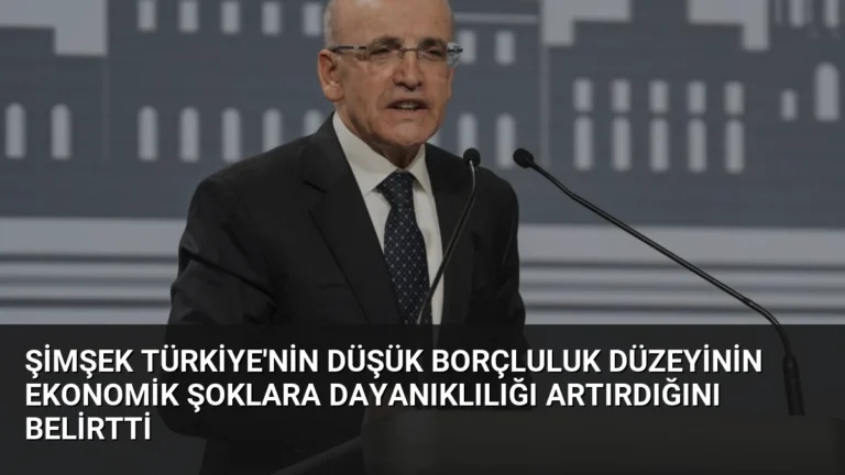 Şimşek Türkiye’nin Düşük Borçluluk Düzeyinin Ekonomik Şoklara Dayanıklılığı Artırdığını Belirtti