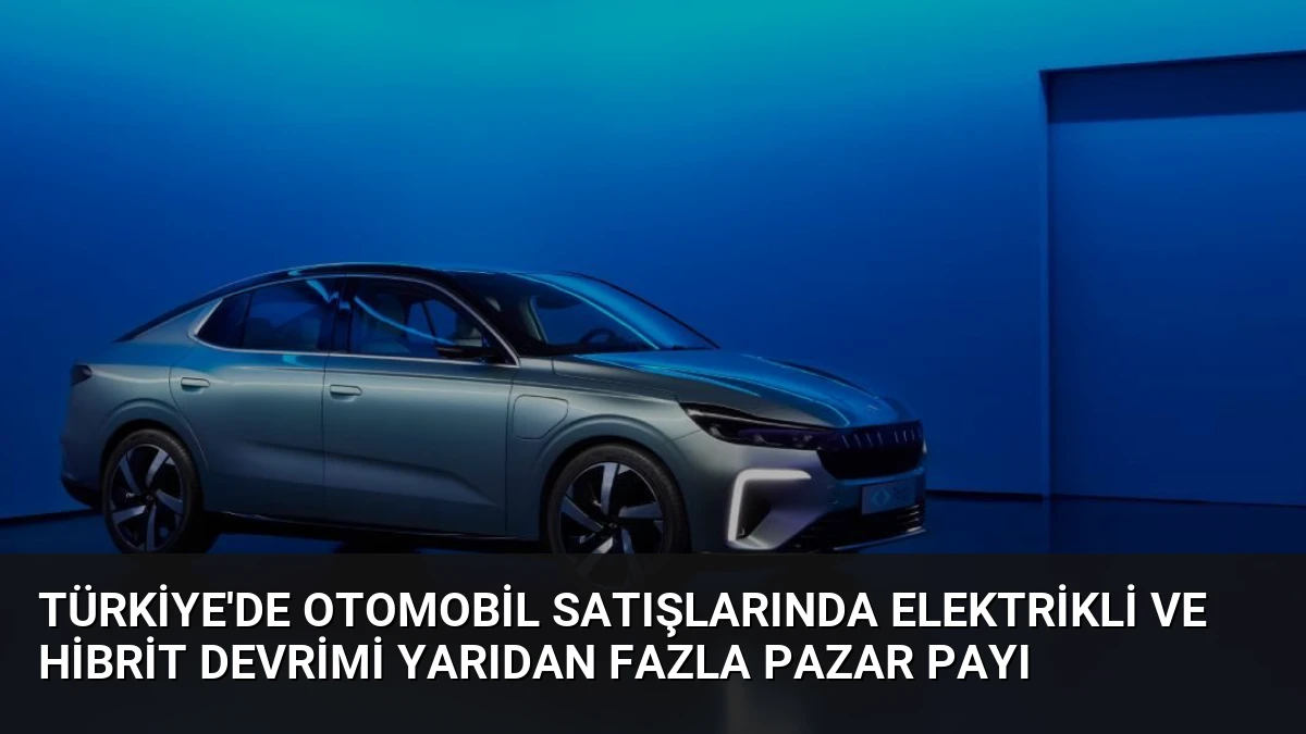 Türkiye’de Otomobil Satışlarında Elektrikli ve Hibrit Devrimi Yarıdan Fazla Pazar Payı