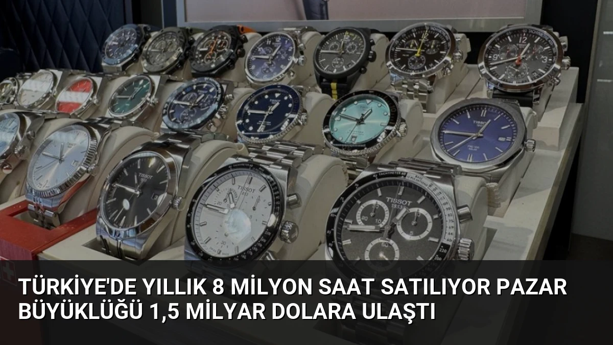 Türkiye’de Yıllık 8 Milyon Saat Satılıyor Pazar Büyüklüğü 1,5 Milyar Dolara Ulaştı